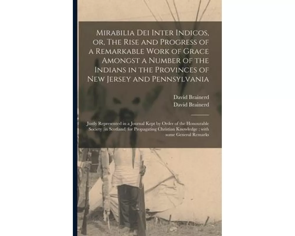 Mirabilia Dei Inter Indicos, or, The Rise and Progress of a Remarkable Work of Grace Amongst a Number of the Indians in the Provinces of New Jersey an