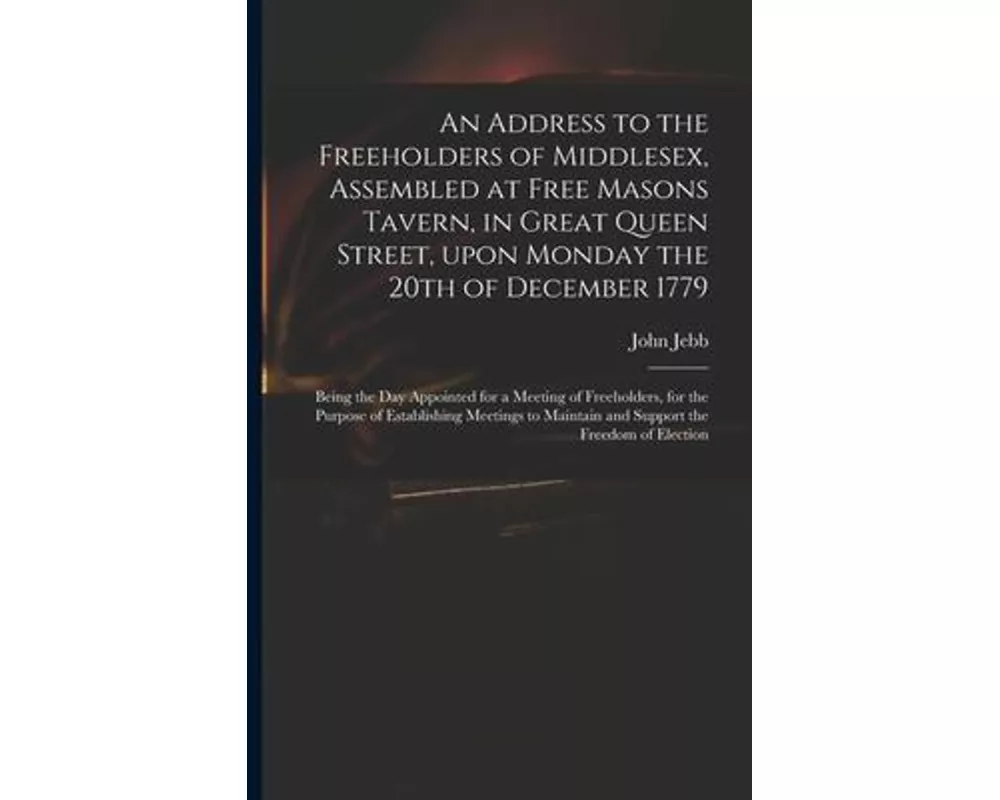 An Address to the Freeholders of Middlesex, Assembled at Free Masons Tavern, in Great Queen Street, Upon Monday the 20th of December 1779