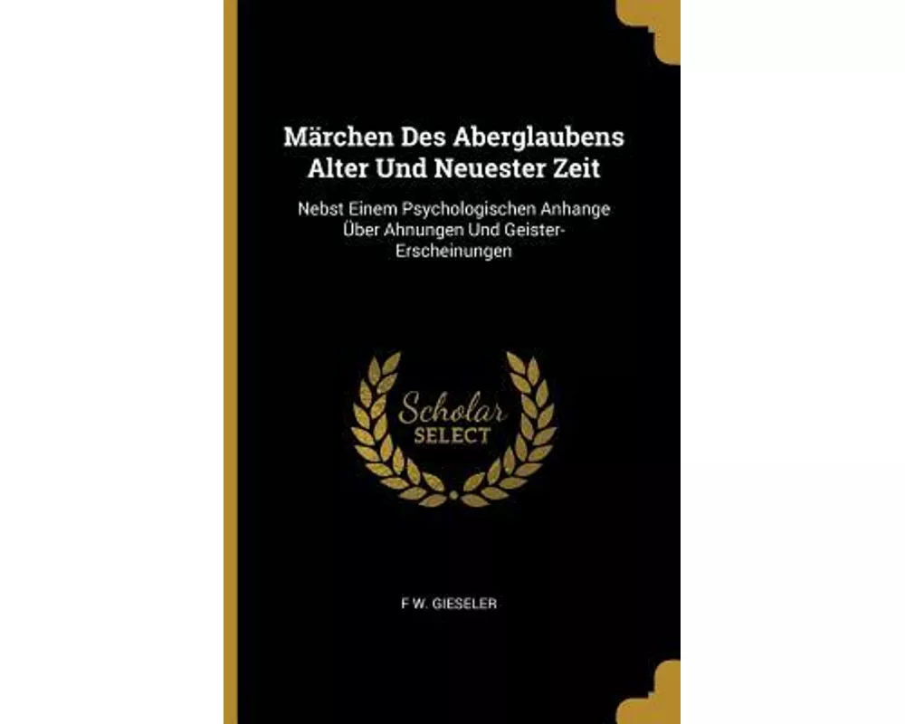 Märchen Des Aberglaubens Alter Und Neuester Zeit: Nebst Einem Psychologischen Anhange Über Ahnungen Und Geister-Erscheinungen