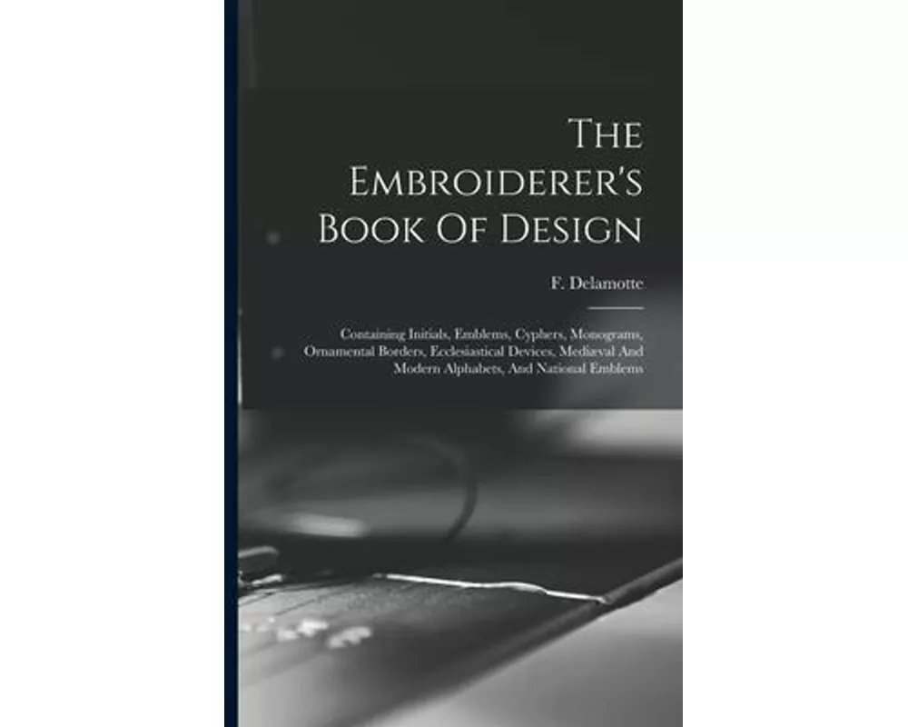 The Embroiderer's Book Of Design: Containing Initials, Emblems, Cyphers, Monograms, Ornamental Borders, Ecclesiastical Devices, Mediæval And Modern Al