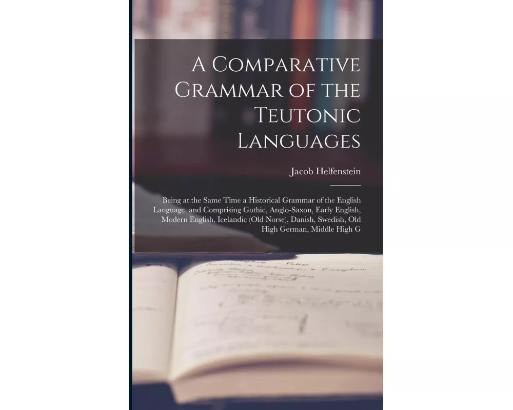 A Comparative Grammar of the Teutonic Languages: Being at the Same Time a Historical Grammar of the English Language. and Comprising Gothic, Anglo-Sax