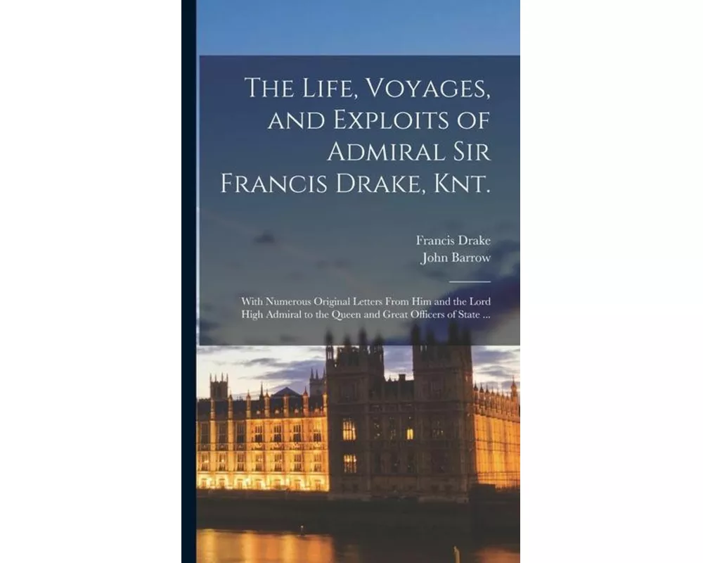 The Life, Voyages, and Exploits of Admiral Sir Francis Drake, Knt
