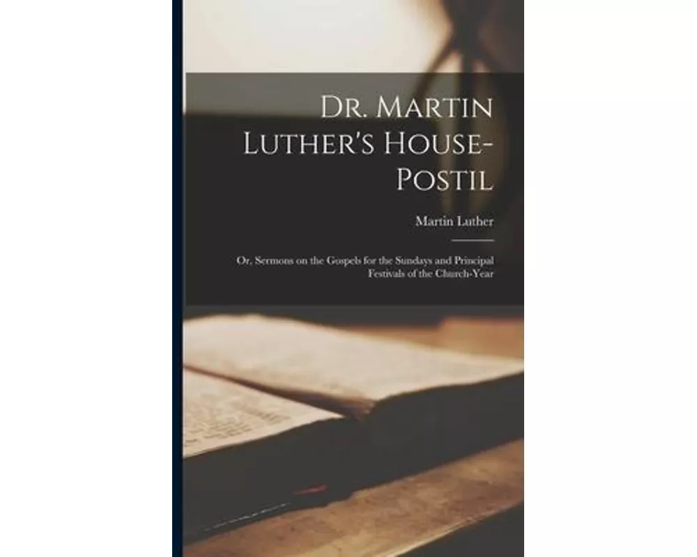 Dr. Martin Luther's House-Postil: or, Sermons on the Gospels for the Sundays and Principal Festivals of the Church-year