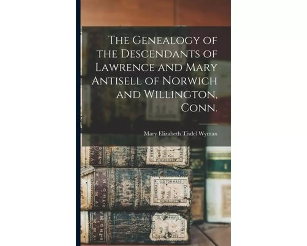 The Genealogy of the Descendants of Lawrence and Mary Antisell of Norwich and Willington, Conn.