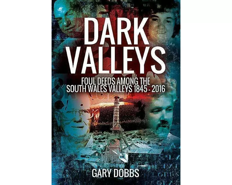 Dark Valleys: Foul Deeds Among the South Wales Valleys 1845 - 2016