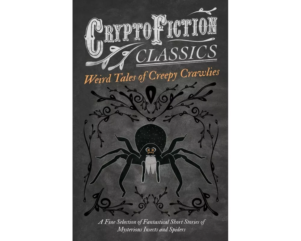 Weird Tales of Creepy Crawlies - A Fine Selection of Fantastical Short Stories of Mysterious Insects and Spiders (Cryptofiction Classics)