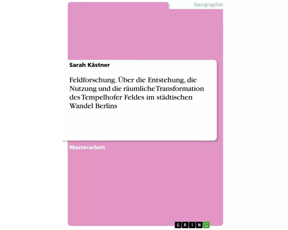 Feldforschung. Über die Entstehung, die Nutzung und die räumliche Transformation des Tempelhofer Feldes im städtischen Wandel Berlins
