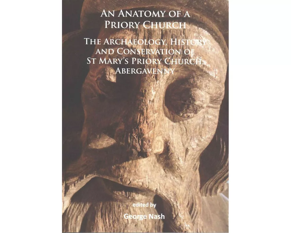 An Anatomy of a Priory Church: The Archaeology, History and Conservation of St Mary’s Priory Church, Abergavenny