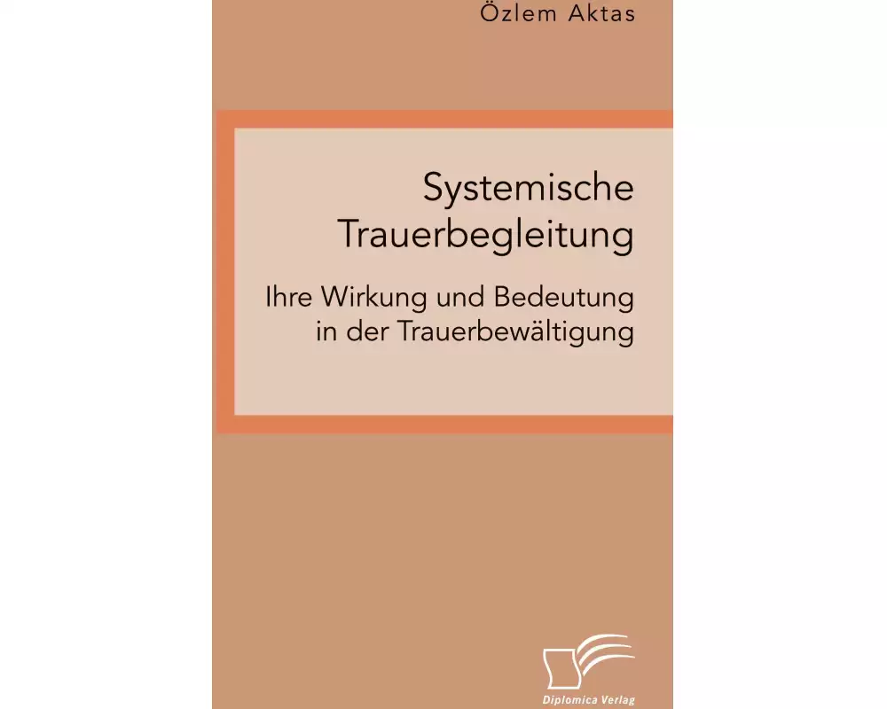 Systemische Trauerbegleitung. Ihre Wirkung und Bedeutung in der Trauerbewältigung