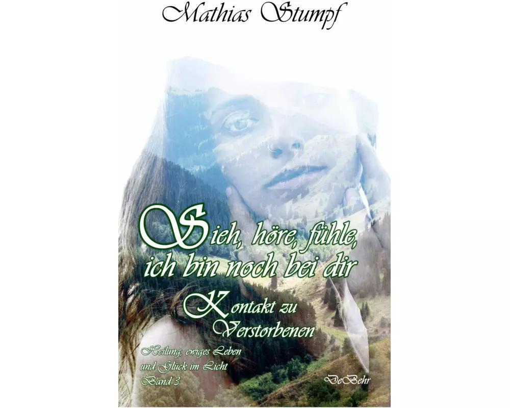 Sieh, höre, fühle, ich bin noch bei dir - Kontakt zu Verstorbenen - Heilung, ewiges Leben und Glück im Licht. Band 3