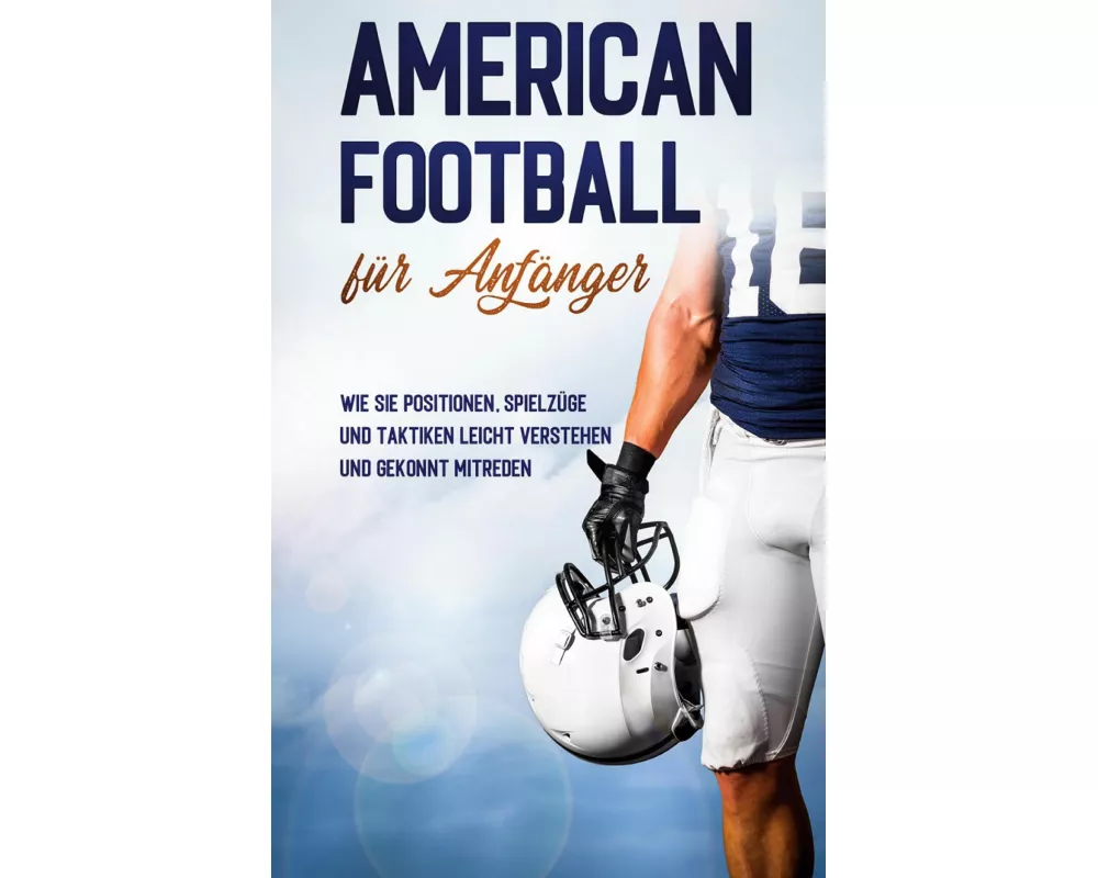 American Football für Anfänger: Wie Sie Positionen, Spielzüge und Taktiken leicht verstehen und gekonnt mitreden