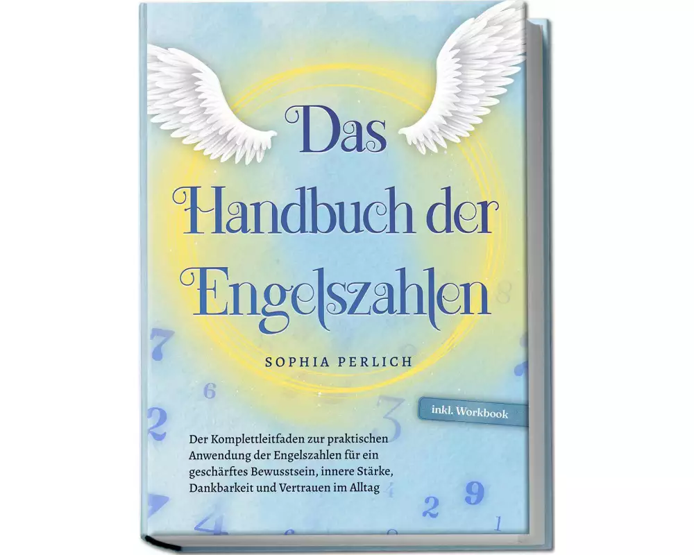 Das Handbuch der Engelszahlen: Der Komplettleitfaden zur praktischen Anwendung der Engelszahlen für ein geschärftes Bewusstsein, innere Stärke, Dankba