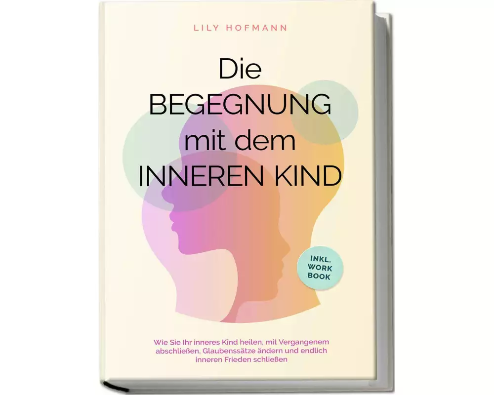 Die Begegnung mit dem inneren Kind: Wie Sie Ihr inneres Kind heilen, mit Vergangenem abschließen, Glaubenssätze ändern und endlich inneren Frieden sch