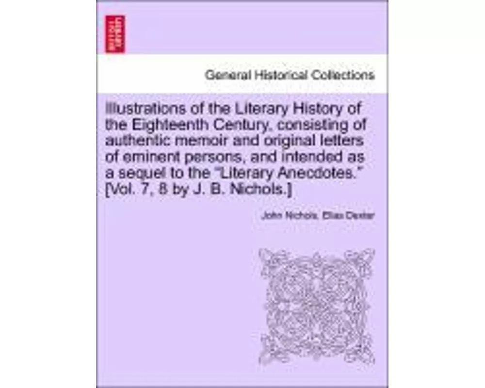 Illustrations of the Literary History of the Eighteenth Century, consisting of authentic memoir and original letters of eminent persons, and intended