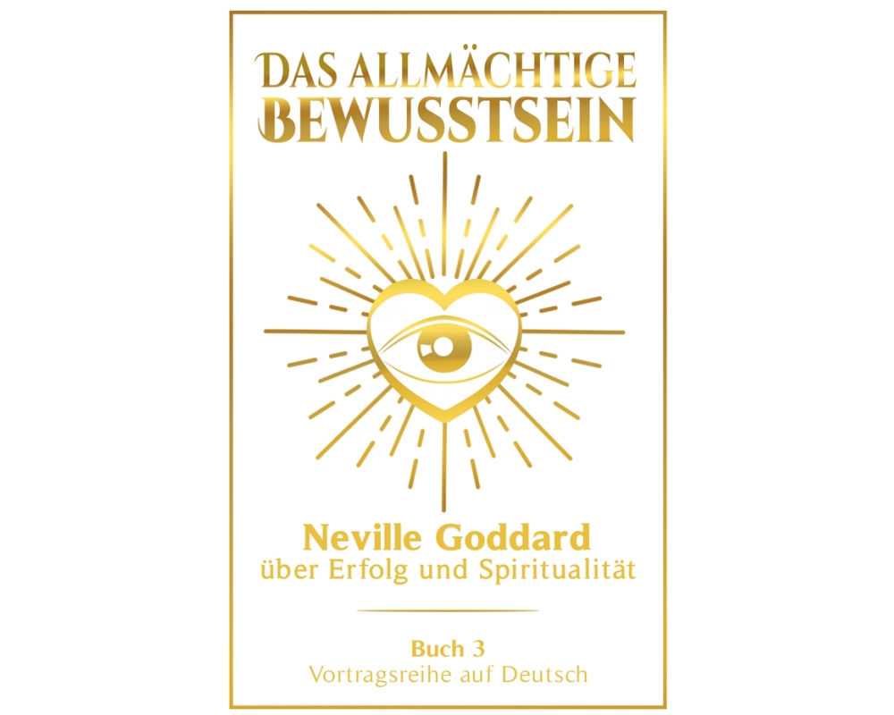 Das allmächtige Bewusstsein: Neville Goddard über Erfolg und Spiritualität - Buch 3 - Vortragsreihe auf Deutsch