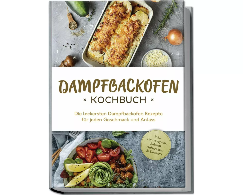 Dampfbackofen Kochbuch: Die leckersten Dampfbackofen Rezepte für jeden Geschmack und Anlass - inkl. Brotrezepten, Salaten, Aufstrichen & Desserts