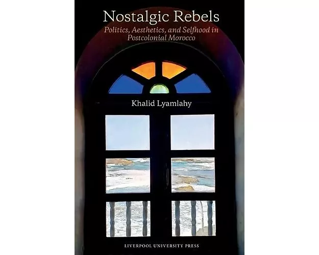 Nostalgic Rebels: Politics, Aesthetics, and Selfhood in Postcolonial Morocco