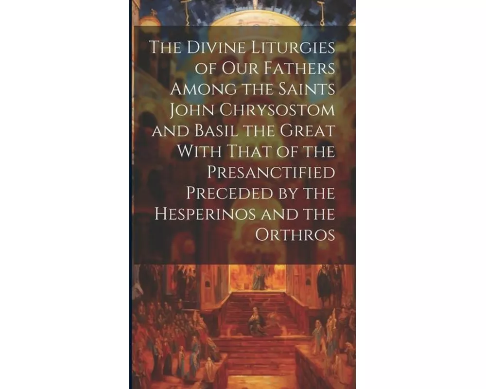 The Divine Liturgies of Our Fathers Among the Saints John Chrysostom and Basil the Great With That of the Presanctified Preceded by the Hesperinos and