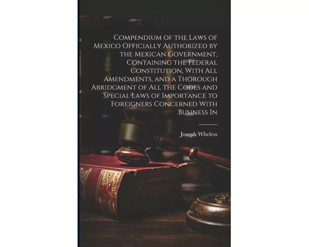 Compendium of the Laws of Mexico Officially Authorized by the Mexican Government, Containing the Federal Constitution, With all Amendments, and a Thor