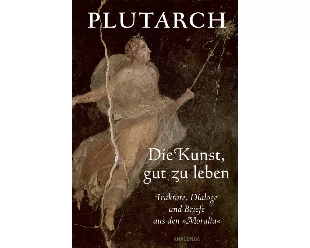 Die Kunst, gut zu leben. Traktate, Dialoge und Briefe aus den »Moralia«