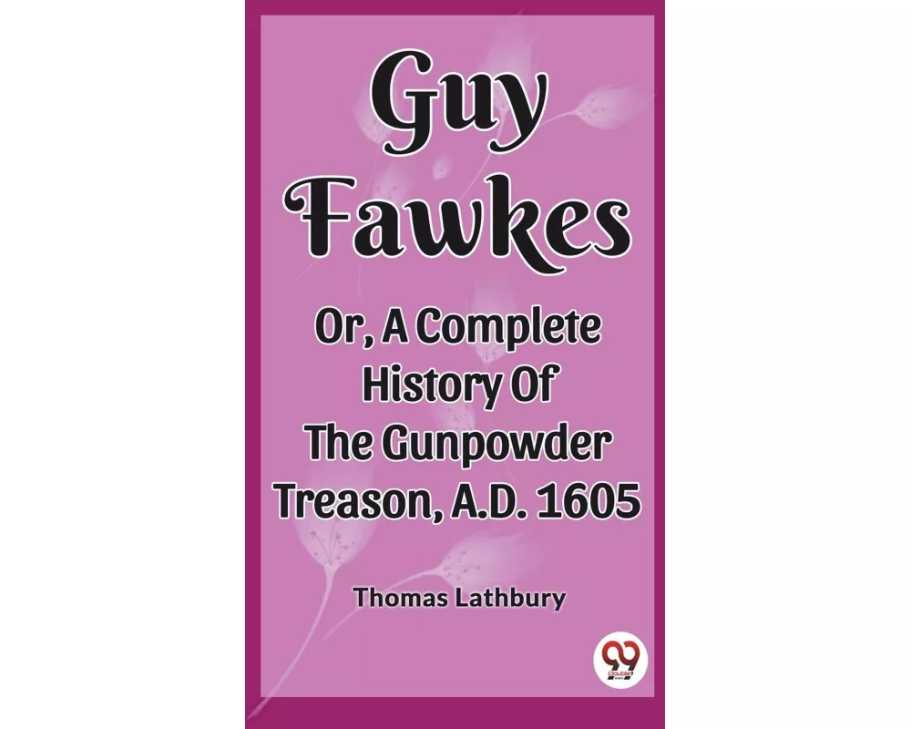 Guy Fawkes Or, A Complete History Of The Gunpowder Treason, A.D. 1605