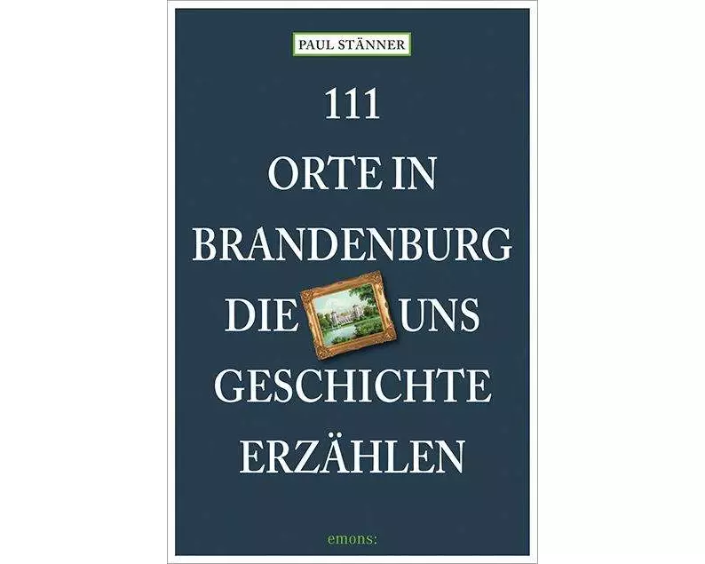 111 Orte in Brandenburg, die uns Geschichte erzählen