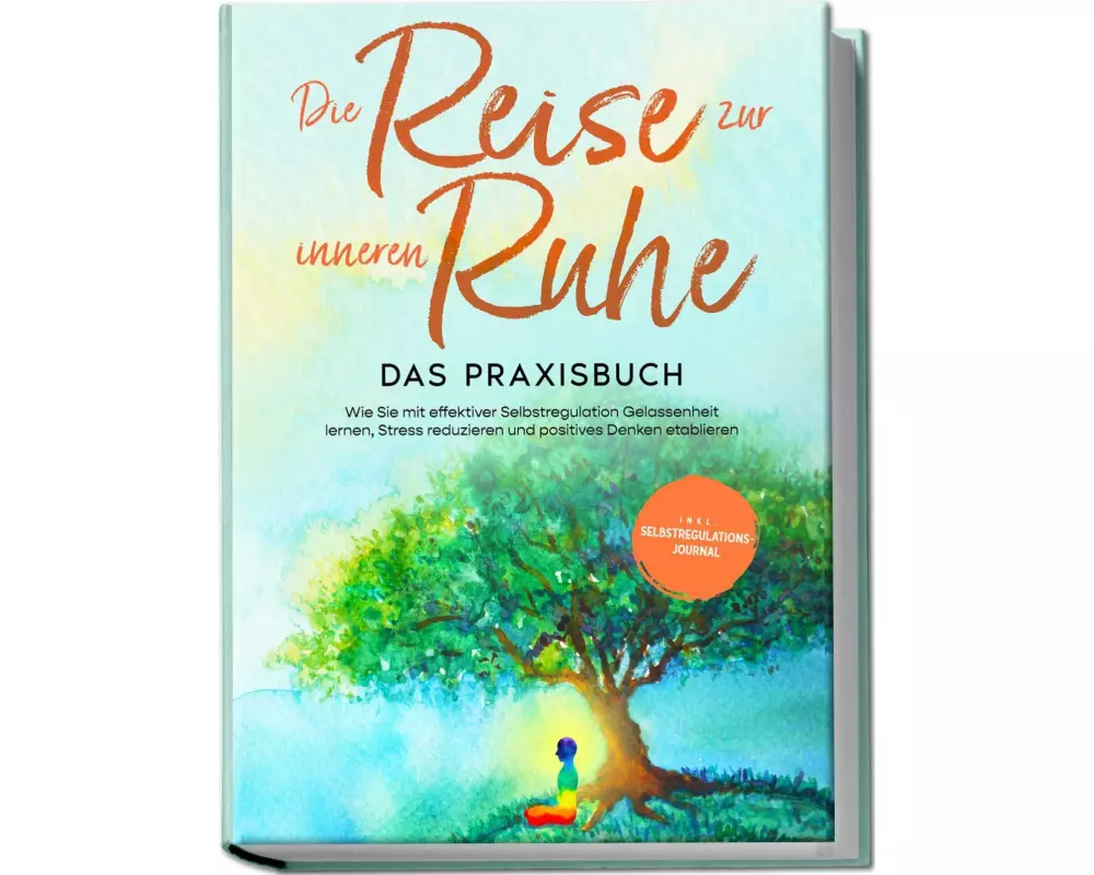 Die Reise zur inneren Ruhe - Das Praxisbuch: Wie Sie mit effektiver Selbstregulation Gelassenheit lernen, Stress reduzieren und positives Denken etabl