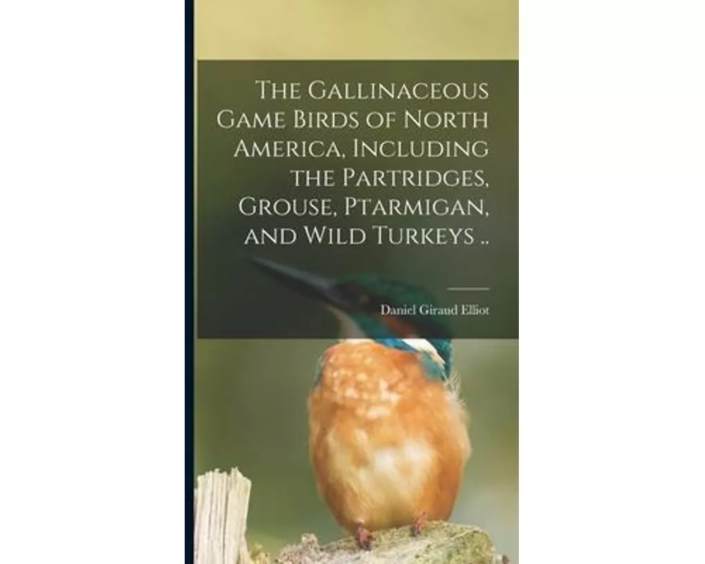 The Gallinaceous Game Birds of North America, Including the Partridges, Grouse, Ptarmigan, and Wild Turkeys