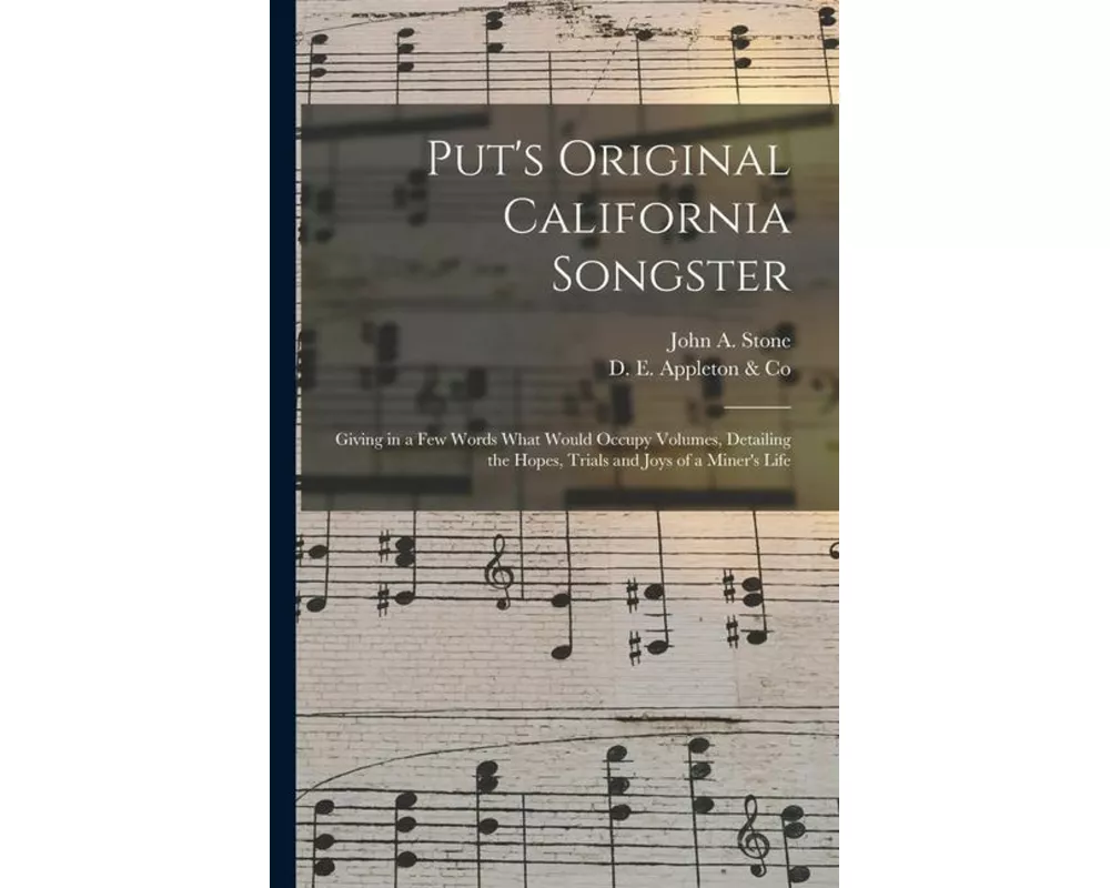 Put's Original California Songster: Giving in a Few Words What Would Occupy Volumes, Detailing the Hopes, Trials and Joys of a Miner's Life