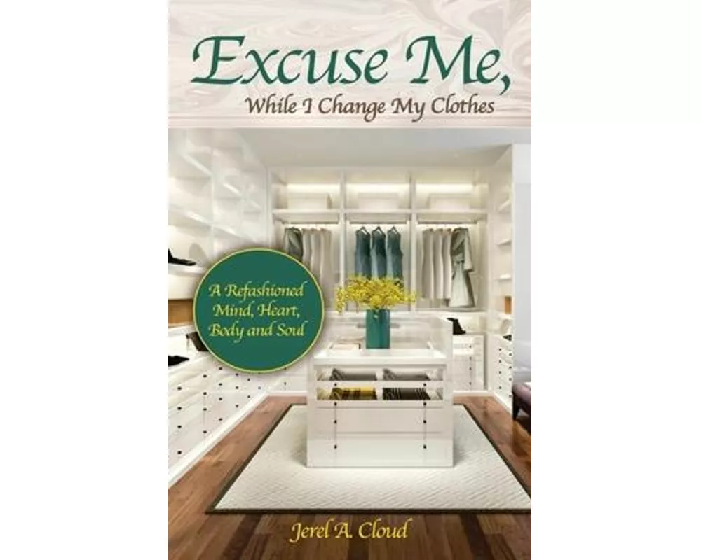 Excuse Me, While I Change My Clothes: A Refashioned Mind, Heart, Body and Soul
