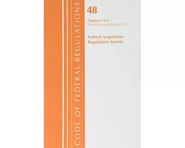 Code of Federal Regulations, Title 48 Federal Acquisition Regulations System Chapters 3-6, Revised as of October 1, 2017