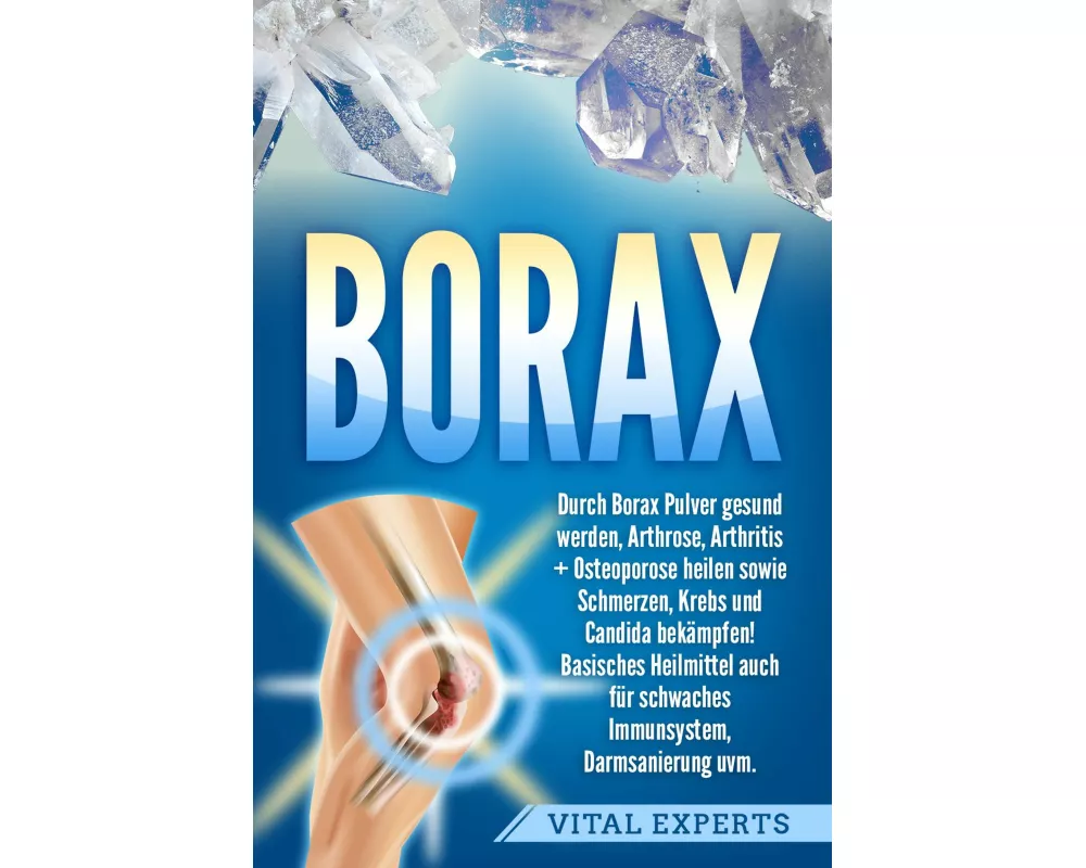 Borax: Durch Borax Pulver gesund werden, Arthrose, Arthritis + Osteoporose heilen sowie Schmerzen, Krebs und Candida bekämpfen! Basisches Heilmittel a