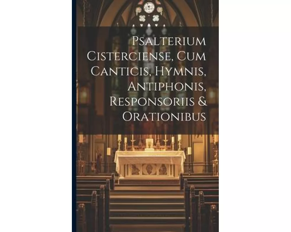 Psalterium Cisterciense, Cum Canticis, Hymnis, Antiphonis, Responsoriis & Orationibus