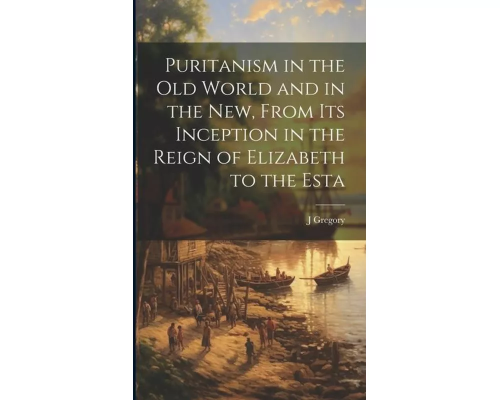 Puritanism in the Old World and in the New, From its Inception in the Reign of Elizabeth to the Esta