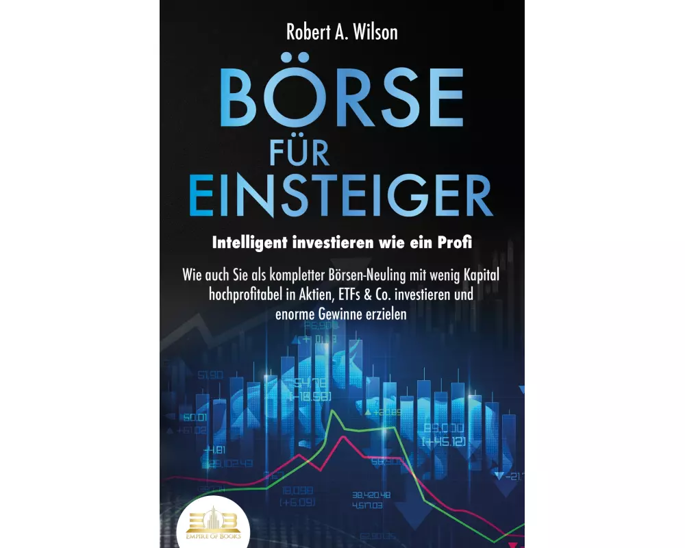 BÖRSE FÜR EINSTEIGER - Intelligent investieren wie ein Profi: Wie auch Sie als kompletter Börsen-Neuling mit wenig Kapital hochprofitabel in Aktien, E