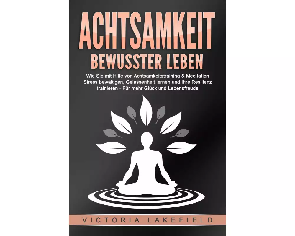 ACHTSAMKEIT - Bewusster leben: Wie Sie mit Hilfe von Achtsamkeitstraining & Meditation Stress bewältigen, Gelassenheit lernen und Ihre Resilienz train