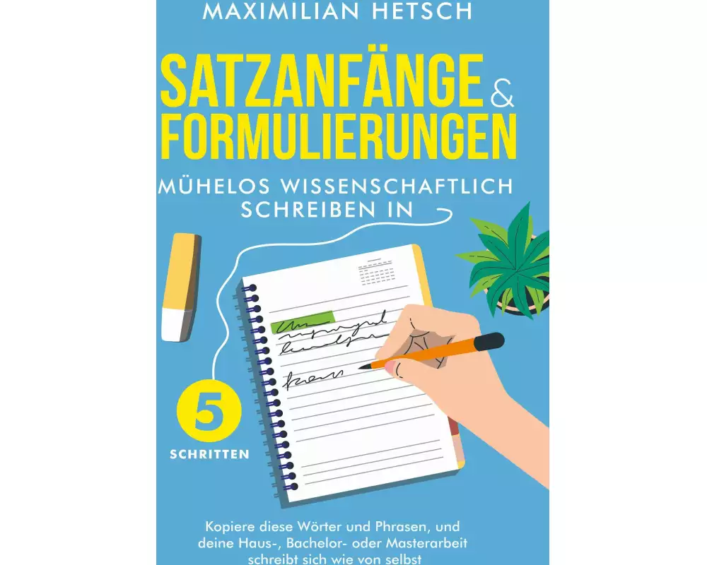 Satzanfänge und Formulierungen - Mühelos wissenschaftlich schreiben in 5 Schritten: Kopiere diese Wörter und Phrasen, und deine Haus-, Bachelor- oder