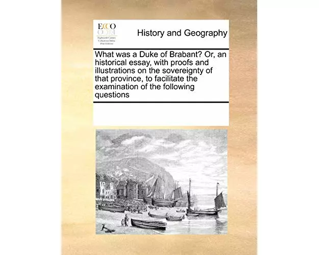 What Was a Duke of Brabant? Or, an Historical Essay, with Proofs and Illustrations on the Sovereignty of That Province, to Facilitate the Examination