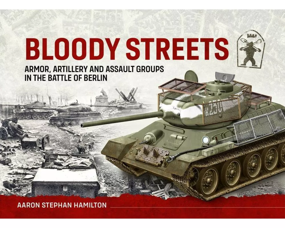 Bloody Streets: Armor, Artillery and Assault Groups in the Battle of Berlin