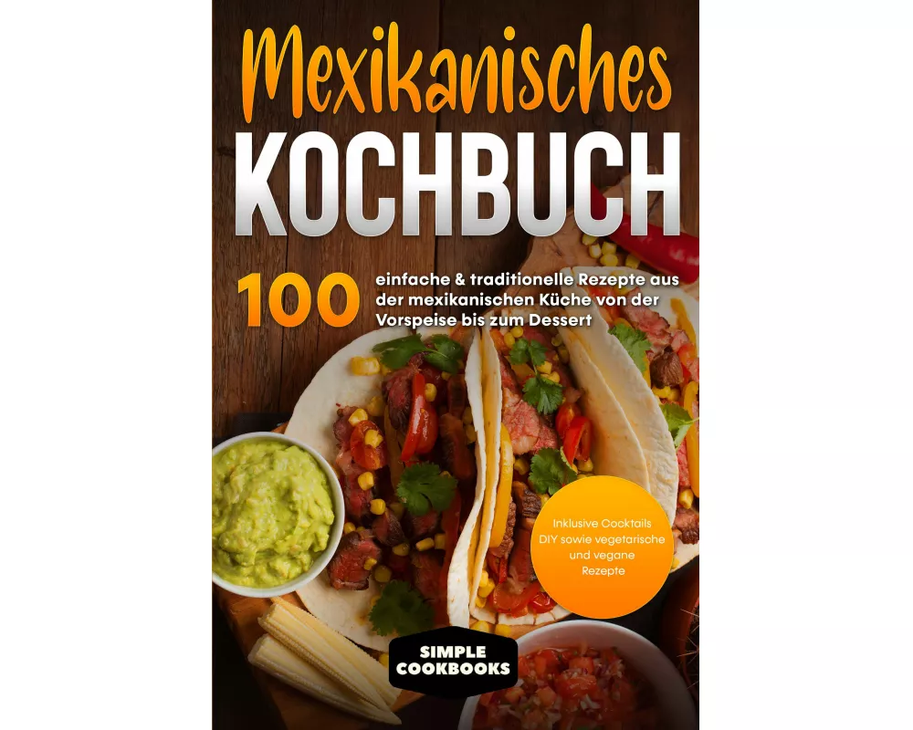Mexikanisches Kochbuch: 100 einfache & traditionelle Rezepte aus der mexikanischen Küche von der Vorspeise bis zum Dessert - Inklusive Cocktails DIY s