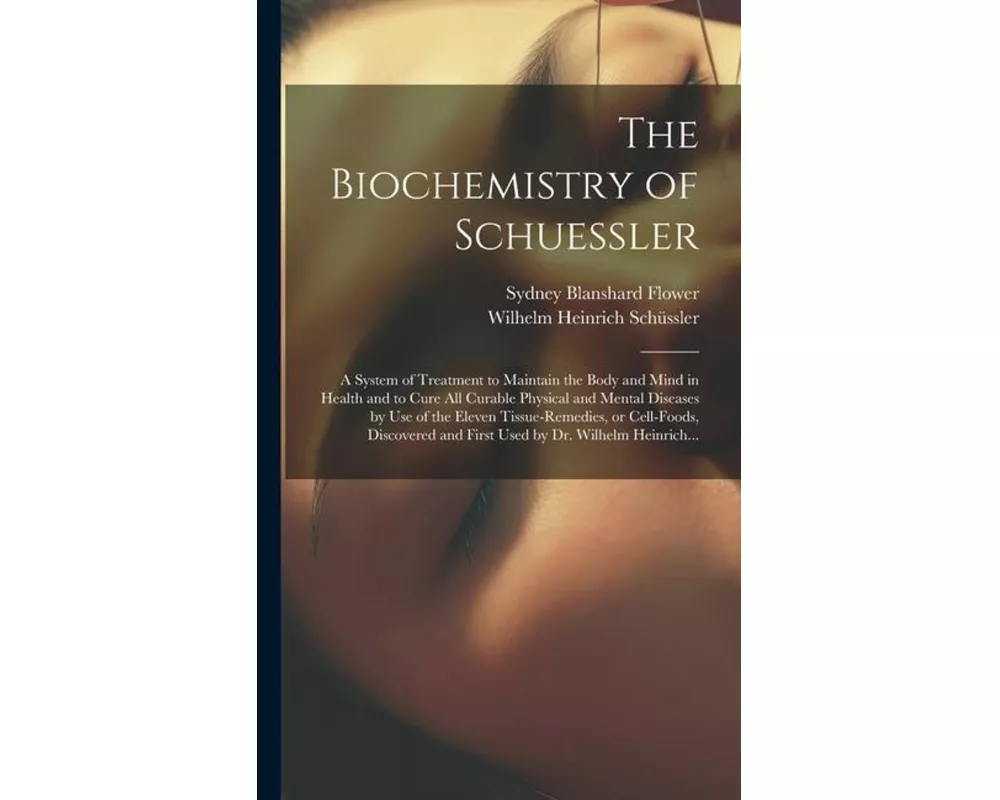 The Biochemistry of Schuessler; a System of Treatment to Maintain the Body and Mind in Health and to Cure All Curable Physical and Mental Diseases by