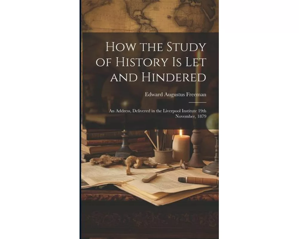 How the Study of History is let and Hindered; an Address, Delivered in the Liverpool Institute 19th November, 1879