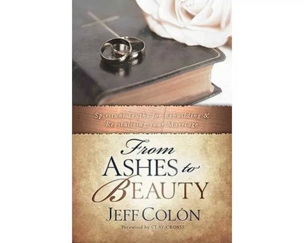 From Ashes to Beauty: Spiritual Truths for Rebuilding and Revitalizing Your Marrage