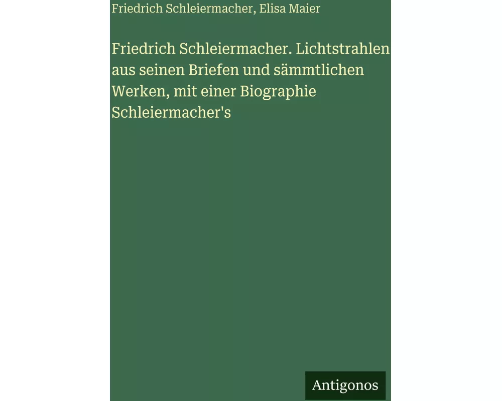 Friedrich Schleiermacher. Lichtstrahlen aus seinen Briefen und sämmtlichen Werken, mit einer Biographie Schleiermacher's
