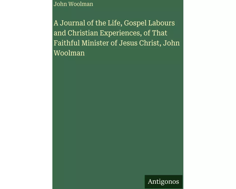 A Journal of the Life, Gospel Labours and Christian Experiences, of That Faithful Minister of Jesus Christ, John Woolman
