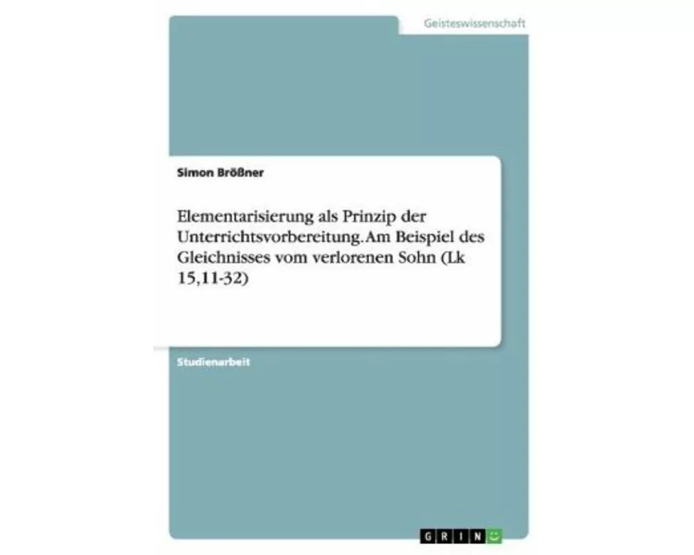 Elementarisierung als Prinzip der Unterrichtsvorbereitung. Am Beispiel des Gleichnisses vom verlorenen Sohn (Lk 15,11-32)