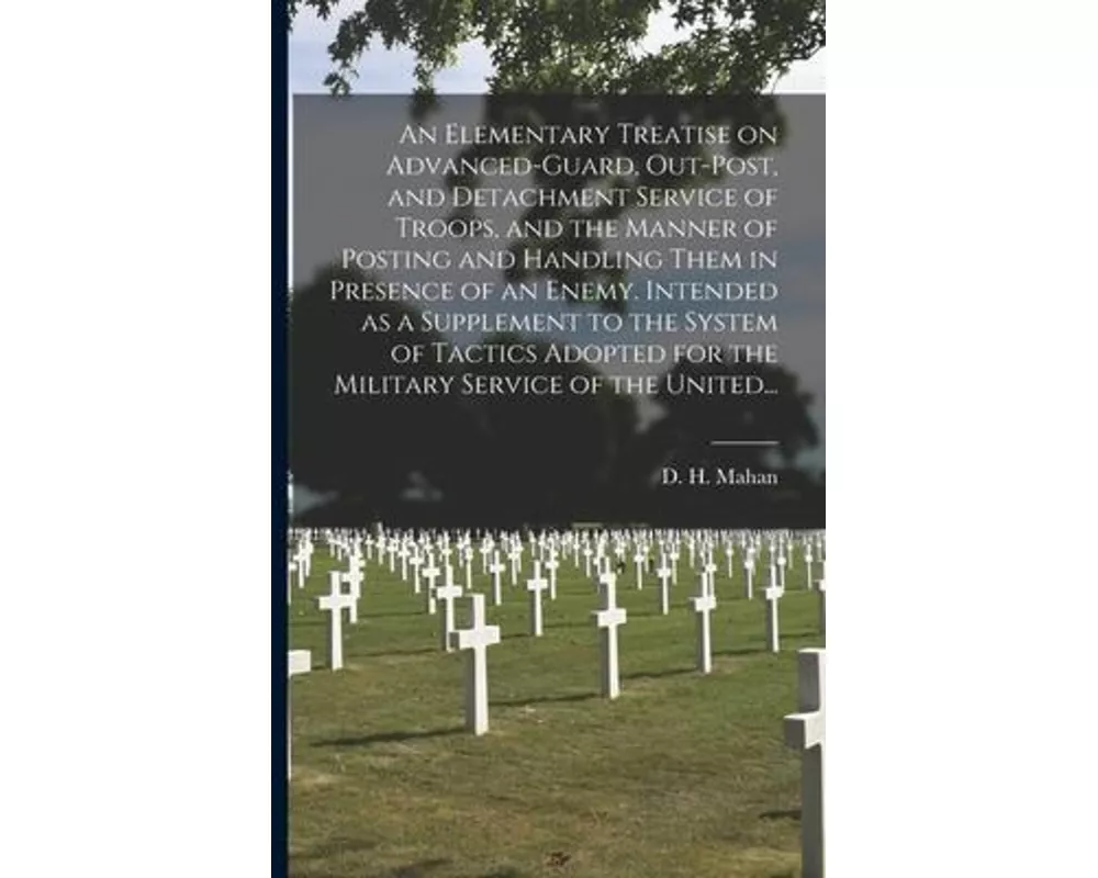 An Elementary Treatise on Advanced-guard, Out-post, and Detachment Service of Troops, and the Manner of Posting and Handling Them in Presence of an En
