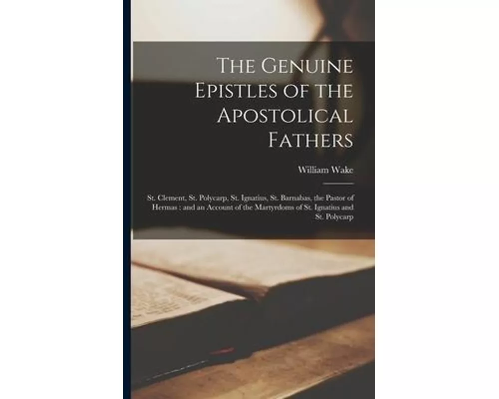 The Genuine Epistles of the Apostolical Fathers: St. Clement, St. Polycarp, St. Ignatius, St. Barnabas, the Pastor of Hermas: and an Account of the Ma