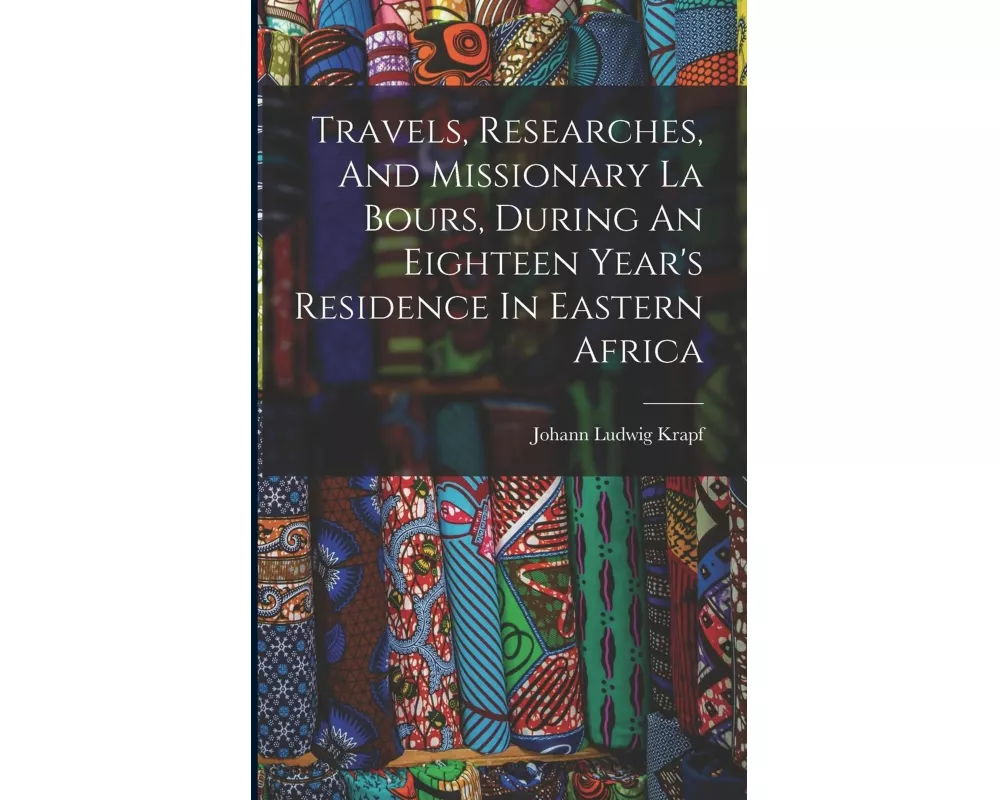 Travels, Researches, And Missionary La Bours, During An Eighteen Year's Residence In Eastern Africa