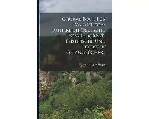 Choral-buch Für Evangelisch-lutherisch-deutsche, Reval-dorpat-ehstnische Und Lettische Gesangbücher